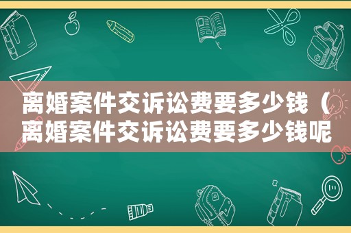 離婚案件交訴訟費要多少錢（離婚案件交訴訟費要多少錢呢）