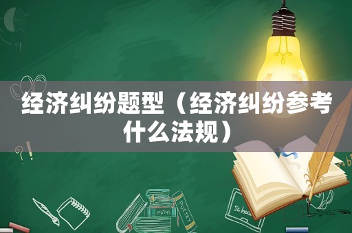 經(jīng)濟糾紛題型（經(jīng)濟糾紛參考什么法規(guī)）
