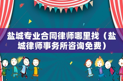 鹽城專業(yè)合同律師哪里找（鹽城律師事務所咨詢免費）