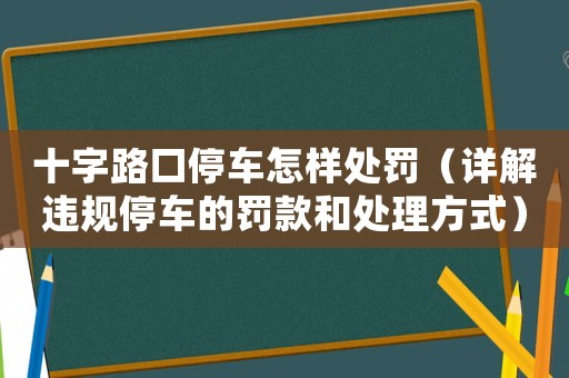 十字路口停車怎樣處罰（詳解違規(guī)停車的罰款和處理方式）