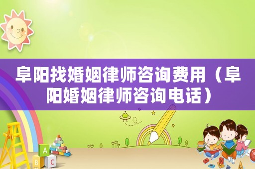 阜陽(yáng)找婚姻律師咨詢費(fèi)用（阜陽(yáng)婚姻律師咨詢電話）