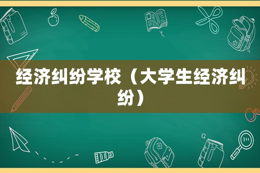 經(jīng)濟(jì)糾紛學(xué)校（大學(xué)生經(jīng)濟(jì)糾紛）