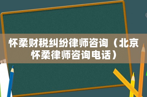 懷柔財(cái)稅糾紛律師咨詢（北京懷柔律師咨詢電話）