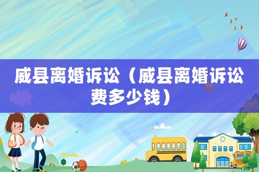 威縣離婚訴訟（威縣離婚訴訟費(fèi)多少錢）