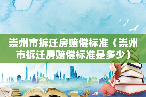 崇州市拆遷房賠償標(biāo)準(zhǔn)（崇州市拆遷房賠償標(biāo)準(zhǔn)是多少）
