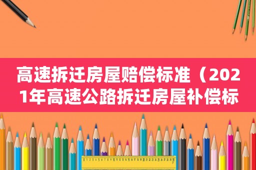 高速拆遷房屋賠償標(biāo)準(zhǔn)（2021年高速公路拆遷房屋補(bǔ)償標(biāo)準(zhǔn)）