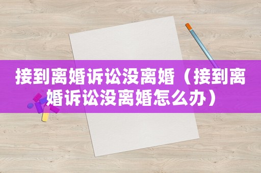 接到離婚訴訟沒離婚（接到離婚訴訟沒離婚怎么辦）