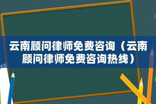 云南顧問律師免費咨詢（云南顧問律師免費咨詢熱線）