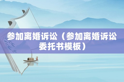 參加離婚訴訟（參加離婚訴訟委托書模板）