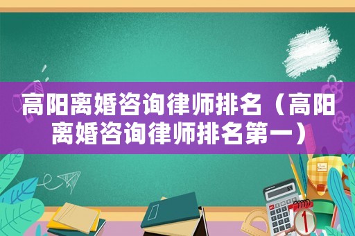 高陽離婚咨詢律師排名（高陽離婚咨詢律師排名第一）