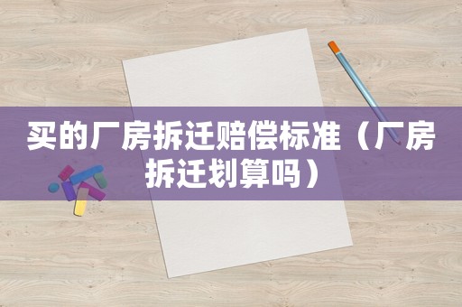 買的廠房拆遷賠償標(biāo)準(zhǔn)（廠房拆遷劃算嗎）