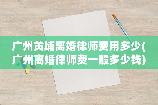 廣州黃埔離婚律師費(fèi)用多少(廣州離婚律師費(fèi)一般多少錢)