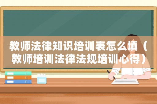 教師法律知識培訓(xùn)表怎么填（教師培訓(xùn)法律法規(guī)培訓(xùn)心得）