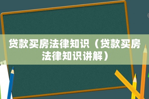 貸款買房法律知識（貸款買房法律知識講解）