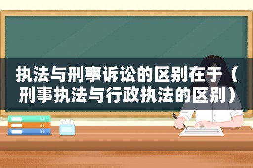 執(zhí)法與刑事訴訟的區(qū)別在于（刑事執(zhí)法與行政執(zhí)法的區(qū)別）