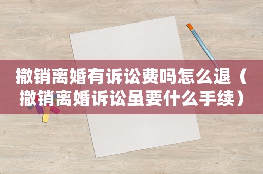 撤銷離婚有訴訟費(fèi)嗎怎么退（撤銷離婚訴訟雖要什么手續(xù)）