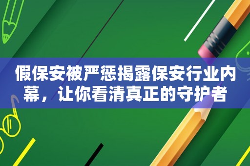 假保安被嚴(yán)懲揭露保安行業(yè)內(nèi)幕，讓你看清真正的守護(hù)者
