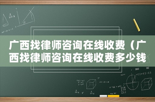 廣西找律師咨詢?cè)诰€收費(fèi)（廣西找律師咨詢?cè)诰€收費(fèi)多少錢）