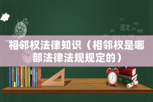 相鄰權(quán)法律知識（相鄰權(quán)是哪部法律法規(guī)規(guī)定的）