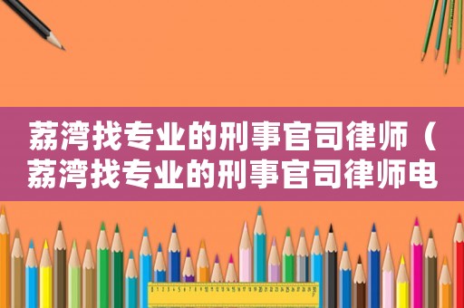 荔灣找專業(yè)的刑事官司律師（荔灣找專業(yè)的刑事官司律師電話）