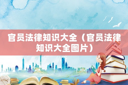 官員法律知識(shí)大全（官員法律知識(shí)大全圖片）