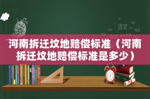 河南拆遷墳地賠償標(biāo)準(zhǔn)（河南拆遷墳地賠償標(biāo)準(zhǔn)是多少）
