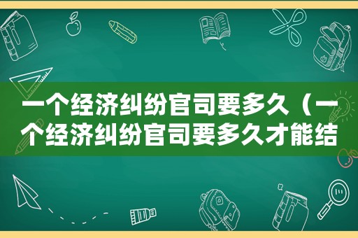 一個經(jīng)濟糾紛官司要多久（一個經(jīng)濟糾紛官司要多久才能結案）