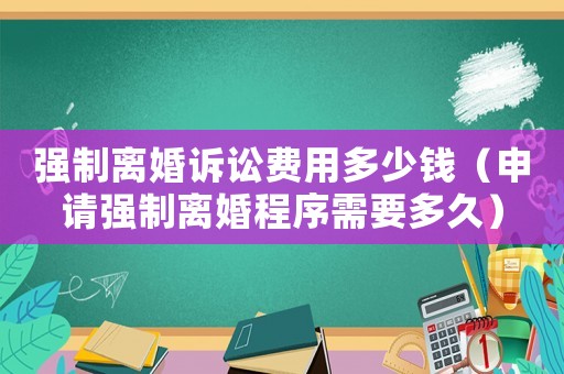 強(qiáng)制離婚訴訟費(fèi)用多少錢(qián)（申請(qǐng)強(qiáng)制離婚程序需要多久）