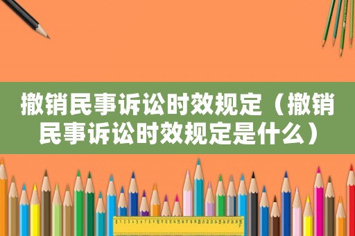 撤銷民事訴訟時(shí)效規(guī)定（撤銷民事訴訟時(shí)效規(guī)定是什么）