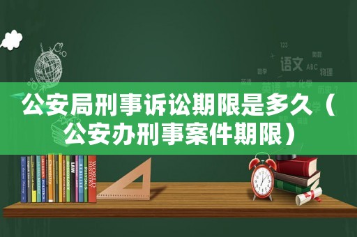 公安局刑事訴訟期限是多久（公安辦刑事案件期限）