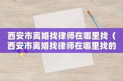 西安市離婚找律師在哪里找（西安市離婚找律師在哪里找的）