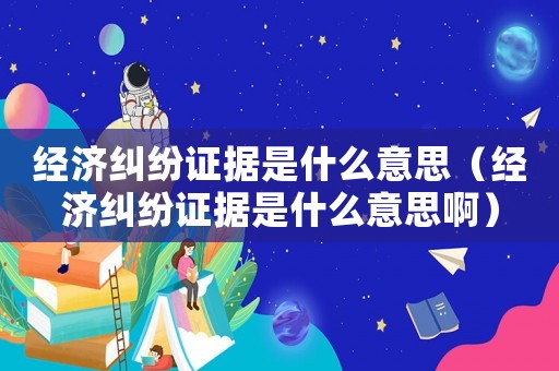 經(jīng)濟(jì)糾紛證據(jù)是什么意思（經(jīng)濟(jì)糾紛證據(jù)是什么意思啊）