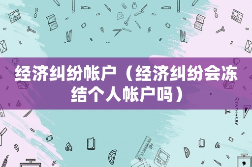 經(jīng)濟(jì)糾紛帳戶（經(jīng)濟(jì)糾紛會(huì)凍結(jié)個(gè)人帳戶嗎）