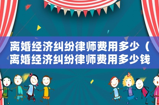 離婚經(jīng)濟(jì)糾紛律師費(fèi)用多少（離婚經(jīng)濟(jì)糾紛律師費(fèi)用多少錢）
