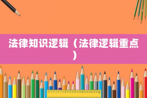 法律知識(shí)邏輯（法律邏輯重點(diǎn)）