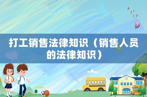 打工銷售法律知識（銷售人員的法律知識）