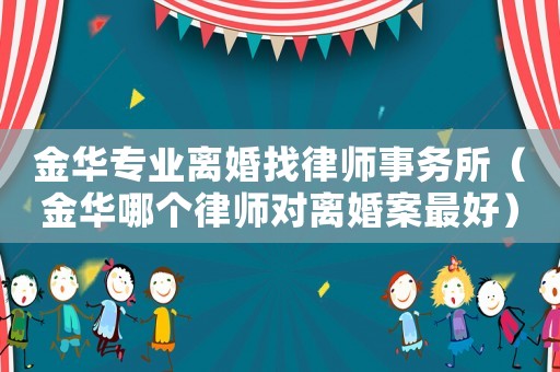 金華專業(yè)離婚找律師事務(wù)所（金華哪個(gè)律師對(duì)離婚案最好）