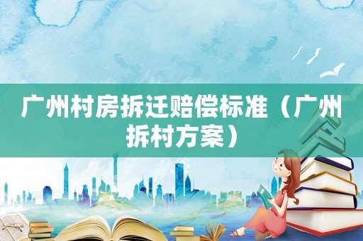 廣州村房拆遷賠償標(biāo)準(zhǔn)（廣州拆村方案）