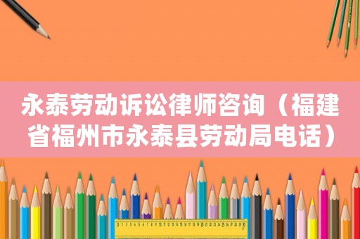 永泰勞動(dòng)訴訟律師咨詢（福建省福州市永泰縣勞動(dòng)局電話）
