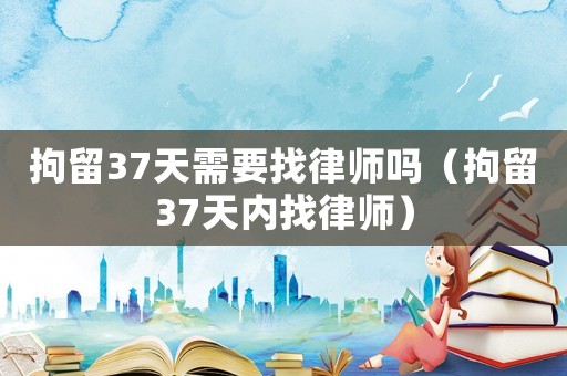 拘留37天需要找律師嗎（拘留37天內(nèi)找律師）