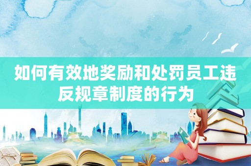 如何有效地獎(jiǎng)勵(lì)和處罰員工違反規(guī)章制度的行為