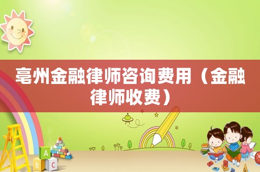 亳州金融律師咨詢費用（金融律師收費）