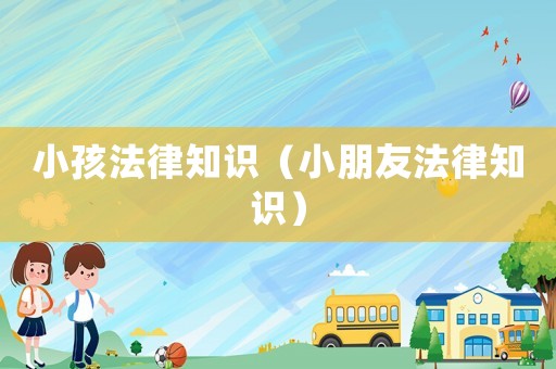 小孩法律知識(shí)（小朋友法律知識(shí)）