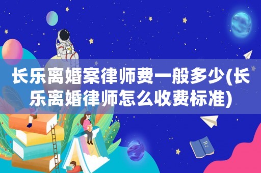 長樂離婚案律師費(fèi)一般多少(長樂離婚律師怎么收費(fèi)標(biāo)準(zhǔn))