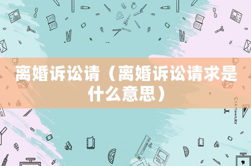 離婚訴訟請（離婚訴訟請求是什么意思）