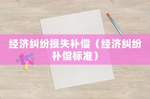 經(jīng)濟(jì)糾紛損失補(bǔ)償（經(jīng)濟(jì)糾紛補(bǔ)償標(biāo)準(zhǔn)）
