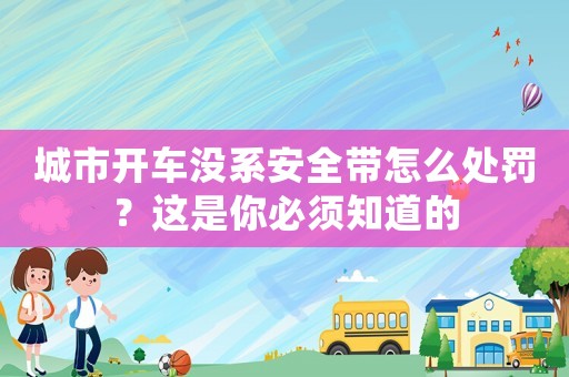 城市開車沒系安全帶怎么處罰？這是你必須知道的