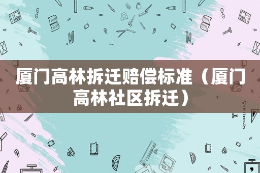 廈門高林拆遷賠償標(biāo)準(zhǔn)（廈門高林社區(qū)拆遷）