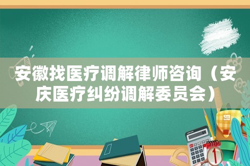 安徽找醫(yī)療調(diào)解律師咨詢（安慶醫(yī)療糾紛調(diào)解委員會）