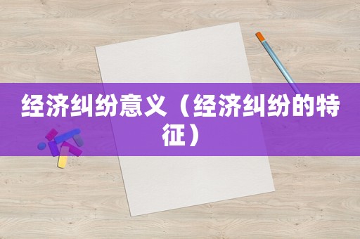 經(jīng)濟(jì)糾紛意義（經(jīng)濟(jì)糾紛的特征）